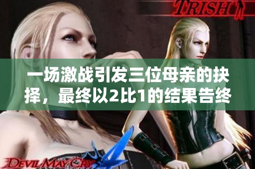一场激战引发三位母亲的抉择，最终以2比1的结果告终