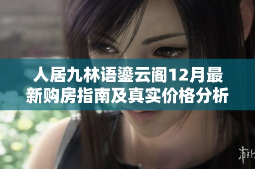 人居九林语鎏云阁12月最新购房指南及真实价格分析
