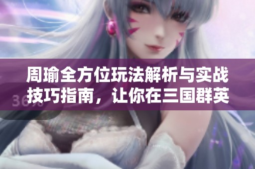 周瑜全方位玩法解析与实战技巧指南，让你在三国群英传中称霸！