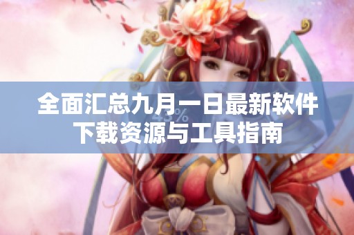 全面汇总九月一日最新软件下载资源与工具指南