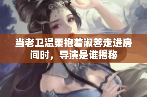 当老卫温柔抱着淑蓉走进房间时，导演是谁揭秘