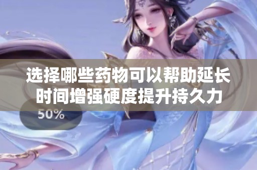 选择哪些药物可以帮助延长时间增强硬度提升持久力
