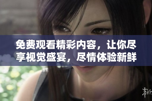 免费观看精彩内容，让你尽享视觉盛宴，尽情体验新鲜感受