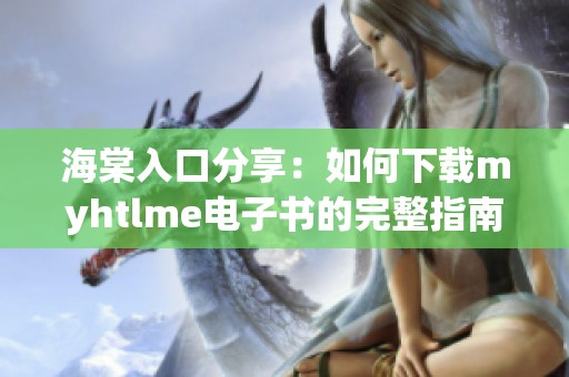 海棠入口分享：如何下载myhtlme电子书的完整指南
