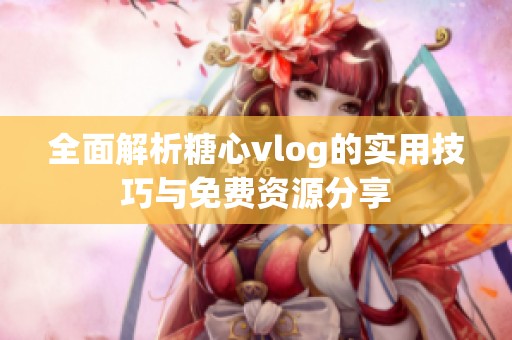 全面解析糖心vlog的实用技巧与免费资源分享
