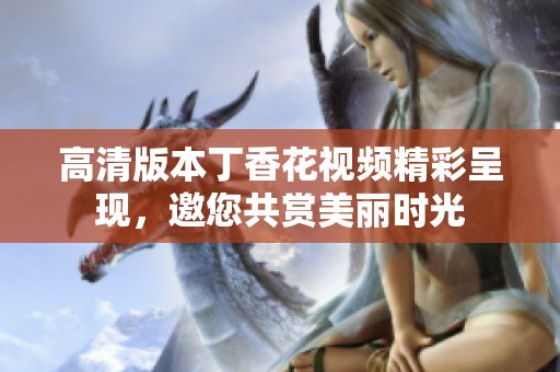 高清版本丁香花视频精彩呈现，邀您共赏美丽时光
