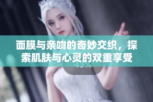 面膜与亲吻的奇妙交织，探索肌肤与心灵的双重享受