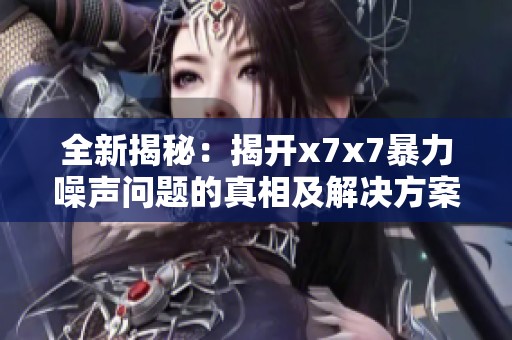 全新揭秘：揭开x7x7暴力噪声问题的真相及解决方案