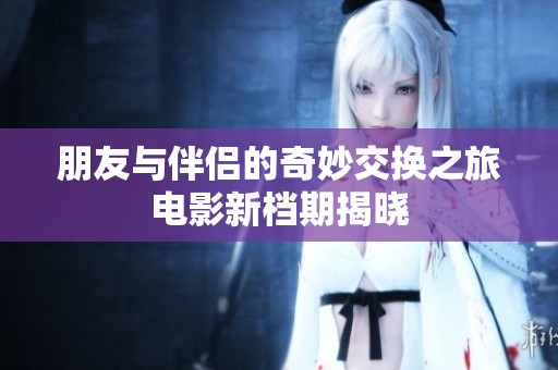 朋友与伴侣的奇妙交换之旅电影新档期揭晓