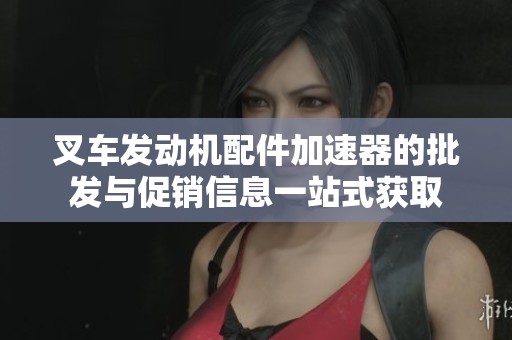 叉车发动机配件加速器的批发与促销信息一站式获取