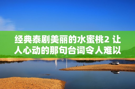经典泰剧美丽的水蜜桃2 让人心动的那句台词令人难以忘怀