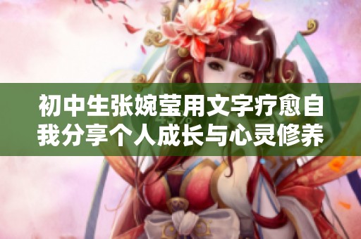 初中生张婉莹用文字疗愈自我分享个人成长与心灵修养之路
