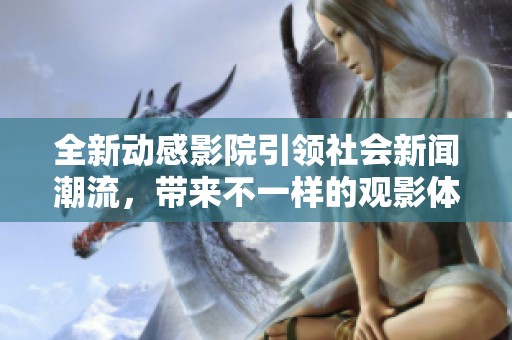 全新动感影院引领社会新闻潮流，带来不一样的观影体验