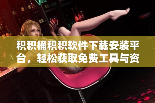 积积桶积积软件下载安装平台，轻松获取免费工具与资源