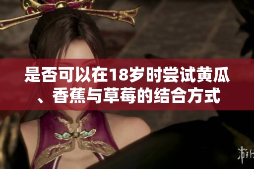 是否可以在18岁时尝试黄瓜、香蕉与草莓的结合方式