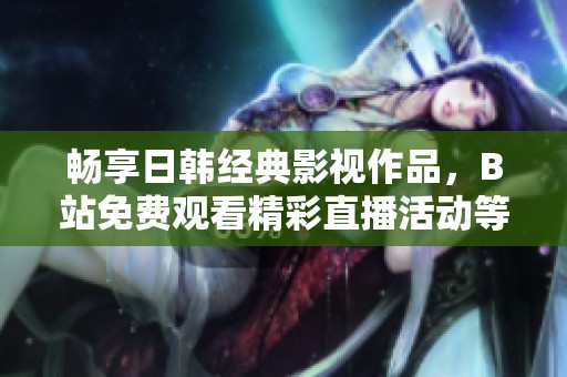 畅享日韩经典影视作品，B站免费观看精彩直播活动等你来参与