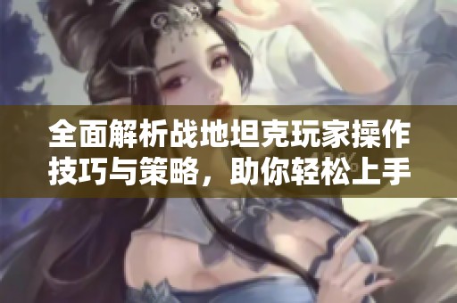 全面解析战地坦克玩家操作技巧与策略，助你轻松上手