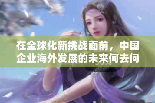 在全球化新挑战面前，中国企业海外发展的未来何去何从