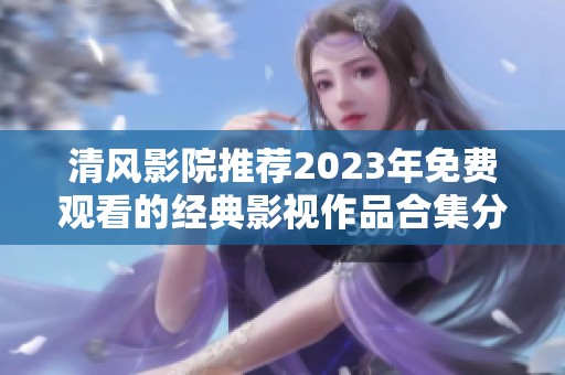 清风影院推荐2023年免费观看的经典影视作品合集分享
