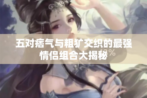 五对痞气与粗犷交织的最强情侣组合大揭秘