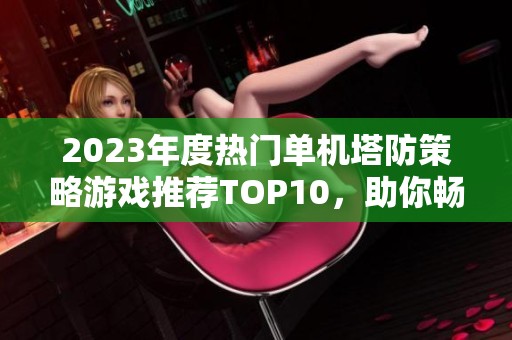2023年度热门单机塔防策略游戏推荐TOP10，助你畅享精彩战斗！