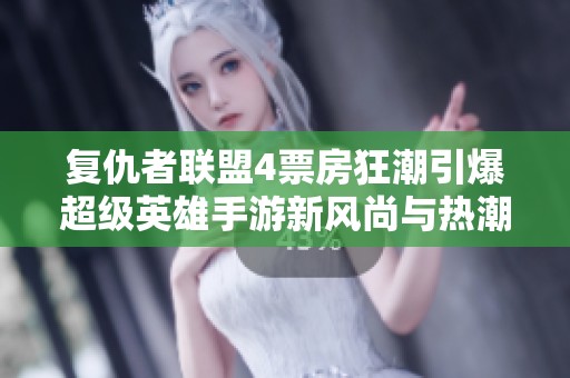 复仇者联盟4票房狂潮引爆超级英雄手游新风尚与热潮
