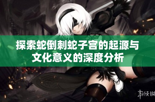 探索蛇倒刺蛇子宫的起源与文化意义的深度分析