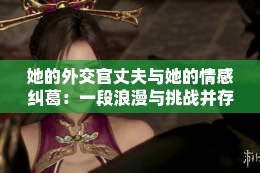 她的外交官丈夫与她的情感纠葛：一段浪漫与挑战并存的旅程