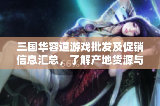 三国华容道游戏批发及促销信息汇总，了解产地货源与价格优惠