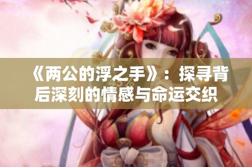 《两公的浮之手》：探寻背后深刻的情感与命运交织