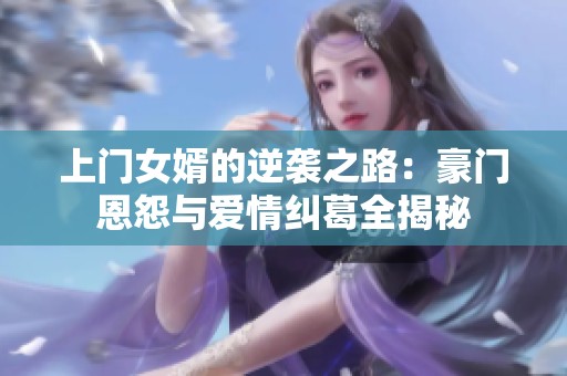 上门女婿的逆袭之路：豪门恩怨与爱情纠葛全揭秘