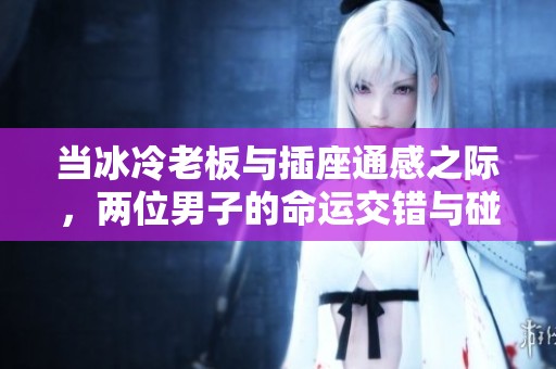 当冰冷老板与插座通感之际，两位男子的命运交错与碰撞
