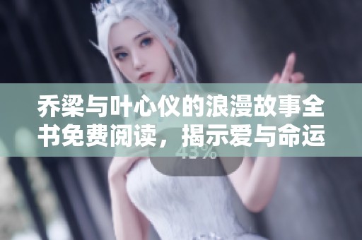 乔梁与叶心仪的浪漫故事全书免费阅读，揭示爱与命运的纠葛