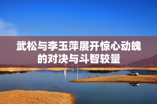 武松与李玉萍展开惊心动魄的对决与斗智较量