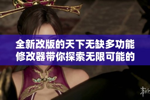 全新改版的天下无缺多功能修改器带你探索无限可能的精彩体验