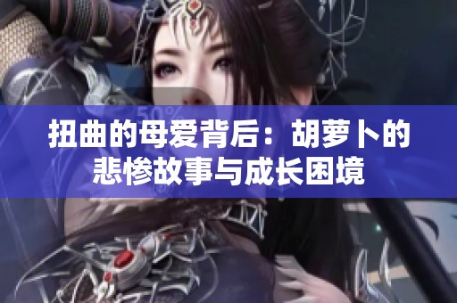 扭曲的母爱背后：胡萝卜的悲惨故事与成长困境