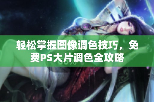 轻松掌握图像调色技巧，免费PS大片调色全攻略