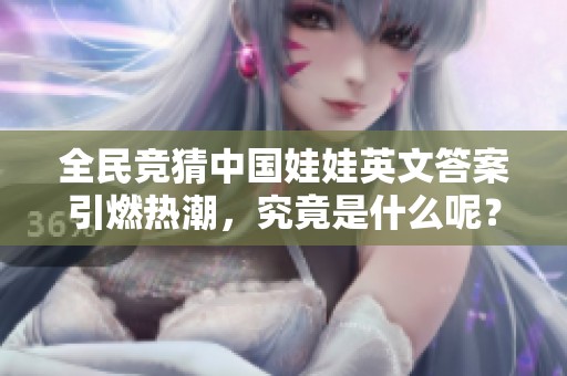 全民竞猜中国娃娃英文答案引燃热潮，究竟是什么呢？