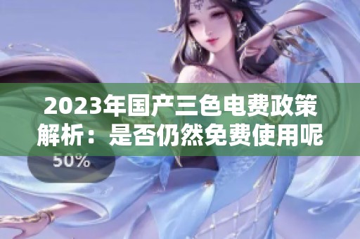 2023年国产三色电费政策解析：是否仍然免费使用呢