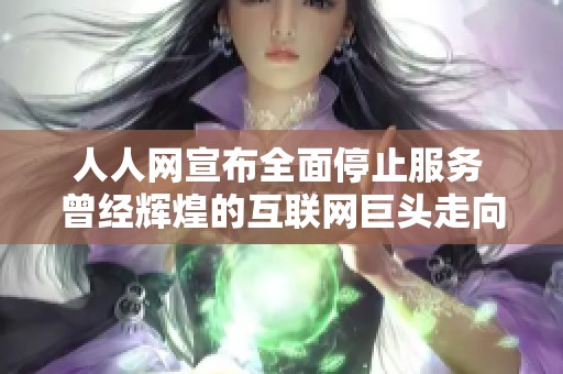 人人网宣布全面停止服务 曾经辉煌的互联网巨头走向历史尽头