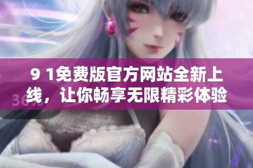 9 1免费版官方网站全新上线，让你畅享无限精彩体验