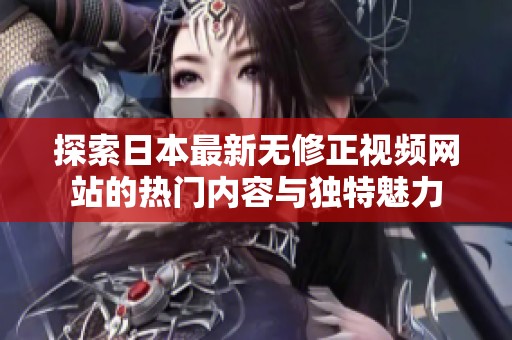 探索日本最新无修正视频网站的热门内容与独特魅力