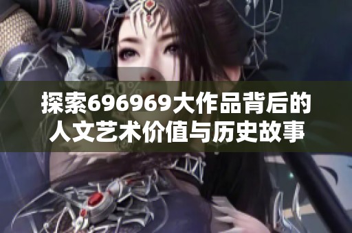 探索696969大作品背后的人文艺术价值与历史故事