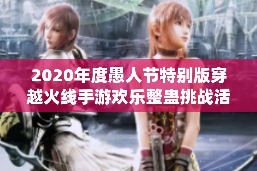 2020年度愚人节特别版穿越火线手游欢乐整蛊挑战活动全汇总