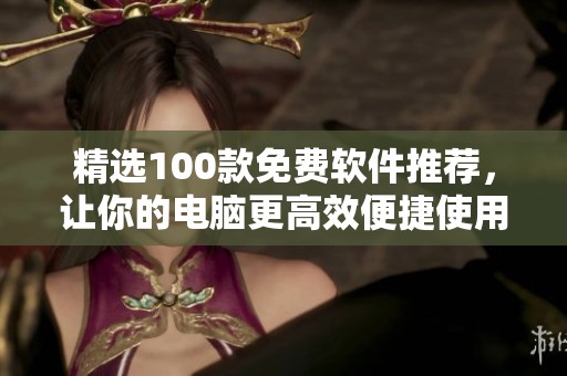 精选100款免费软件推荐，让你的电脑更高效便捷使用
