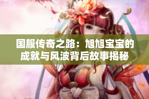 国服传奇之路：旭旭宝宝的成就与风波背后故事揭秘