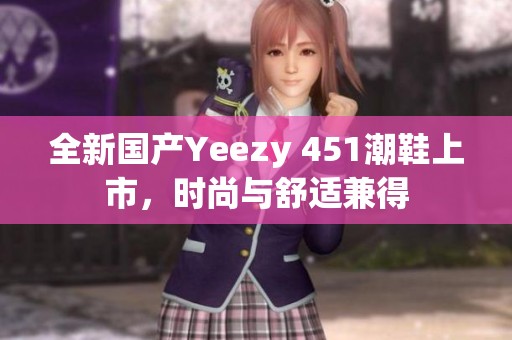 全新国产Yeezy 451潮鞋上市，时尚与舒适兼得