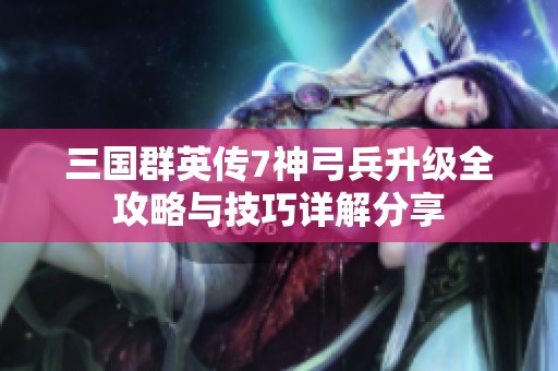 三国群英传7神弓兵升级全攻略与技巧详解分享
