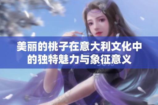 美丽的桃子在意大利文化中的独特魅力与象征意义