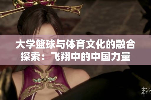 大学篮球与体育文化的融合探索：飞翔中的中国力量